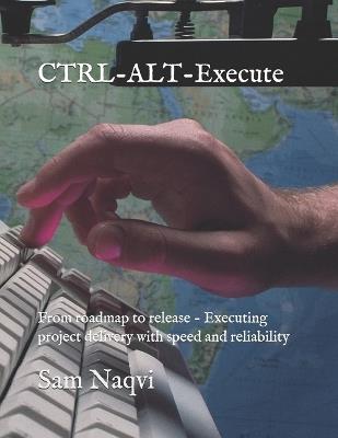 CTRL-ALT-Execute: From roadmap to release - Executing project delivery with speed and reliability - Sam Naqvi - cover