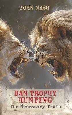 Ban Trophy Hunting: The Necessary Truth - John Nash - cover