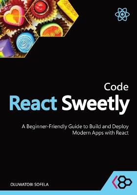 Code React Sweetly: A Beginner-Friendly Guide to Build and Deploy Modern Apps with React - Codesweetly,Oluwatobi Sofela - cover