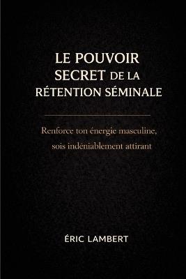 Le pouvoir secret de la rétention séminale: Libère ton énergie vitale, développe des super-pouvoirs intérieurs et deviens l'homme souverain que tu es destiné à être - Eric Lambert - cover