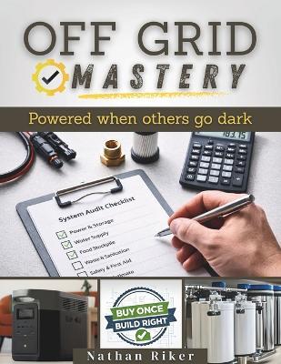 Off Grid Mastery: Step-by-Step DIY Projects to Achieve Self-Sufficiency, Live Free From the Grid, Protect Your Family, Master Survival Skills, and Be Ready for Any Crisis That May Hit Tomorrow - Nathan Riker - cover