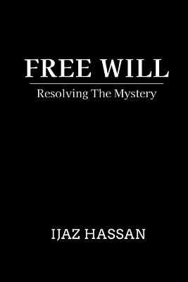 Free Will: Resolving the Mystery - Ijaz Hassan - cover