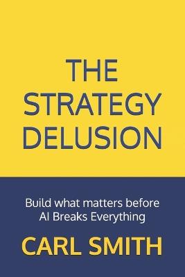 The Strategy Delusion: Build what matters before AI Breaks Everything - Carl Smith - cover