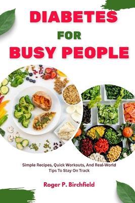 Diabetes for Busy People: Simple Recipes, Quick Workouts, And Real World Tips To Stay On Track - Roger P Birchfield - cover