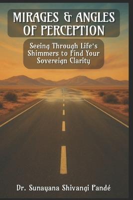 Mirages & Angles of Perception: Seeing Through Life's Shimmers to Find Your Sovereign Clarity - Sunayana Shivangi Pandé - cover