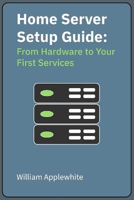 Home Server Setup Guide: From Hardware to Your First Services - William Applewhite - cover