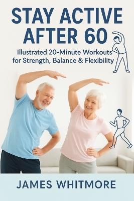 Stay Active After 60: Illustrated 20- minutes workouts for strength Balance & flexibility - James Whitmore - cover
