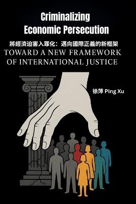 Criminalizing Economic Persecution: Toward a New Framework of International Justice - Ping Xu - cover