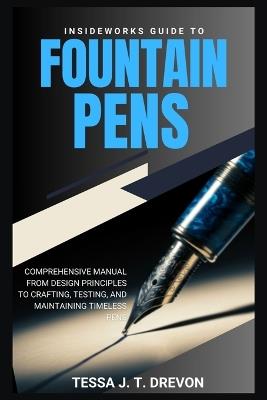 InsideWorks Guide to Fountain Pens: Comprehensive Manual From Design Principles to Crafting, Testing, and Maintaining Timeless Pens - Tessa J T Drevon - cover