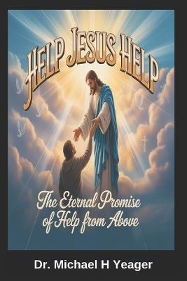 Help Jesus Help: The Eternal Promise of Help from Above - Michael H Yeager - cover