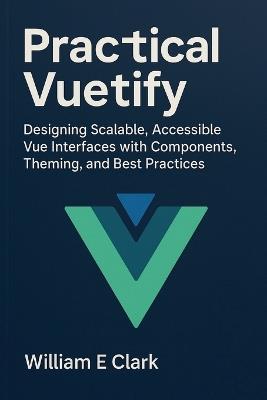 Practical Vuetify: Designing Scalable, Accessible Vue Interfaces with Components, Theming, and Best Practices - William E Clark - cover