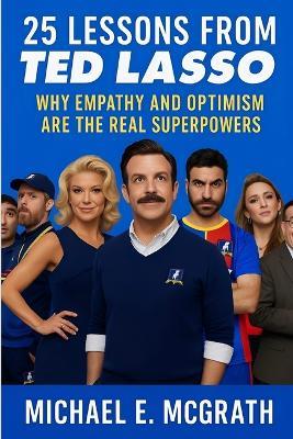 25 Lessons from Ted Lasso: Why Empathy and Optimism Are The Real Superpowers - Michael E McGrath - cover