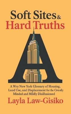 Soft Sites & Hard Truths: A Wry New York Glossary of Housing, Land Use, and Displacement for the Civically Minded and Mildly Disillusioned - Layla Law-Gisiko - cover