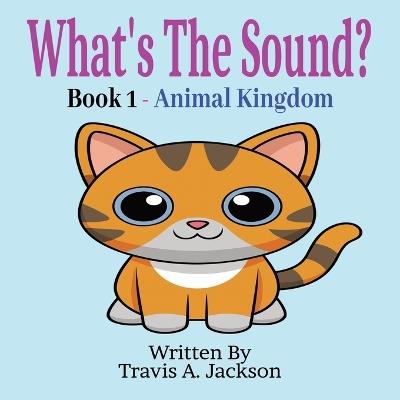 What's The Sound? Book 1 - Animal Kingdom: Children's Picture Book Make The Sounds Animal Sounds 8.5x8.5 Inches 32 Pages - Travis A Jackson - cover