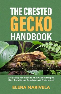 The Crested Gecko Handbook: Everything You Need to Know About Morphs, Diet, Tank Setup, Breeding, and Enrichment - Elena Marivela - cover