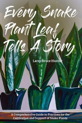 Every Snake Plant Leaf Tells A Story: A Comprehensive Guide to Practices for the Cultivation and Support of Snake Plants - Larry Bruce Hunter - cover
