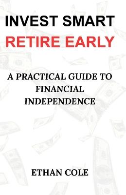 Invest Smart, Retire Early: A Practical Guide to Financial Independence - Ethan Cole - cover