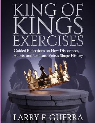 King of Kings Exercises: Guided Reflections on How Disconnect Hubris and Unheard Voices Shape History - Larry F Guerra - cover