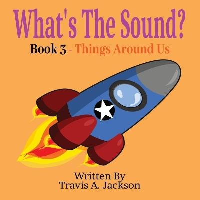 What's The Sound? Book 3 - Things Around Us: Children's Picture Book Make The Sounds Sounds Around Us 8.5x8.5 Inches 32 Pages - Travis A Jackson - cover