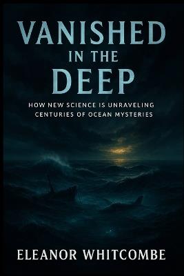 Vanished in the Deep: How New Science Is Unraveling Centuries of Ocean Mysteries - Eleanor Whitcombe - cover