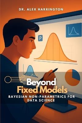 Beyond Fixed Models: Bayesian Non-Parametrics for Data Science - Alex Harrington - cover