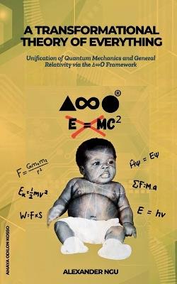 A Transformational Theory of Everything: Unification of Quantum Mechanics and General Relativity via the ∆∞Ο Framework - Amaya Odilon Kosso,Triangle Infinity Circle,Amaya Ngu - cover