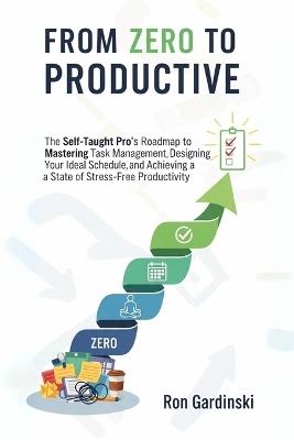 From Zero to Productive: The Self-Taught Pro's Roadmap to Mastering Task Management, Designing Your Ideal Schedule, and Achieving a State of Stress-Free Productivity. - Ron Gardinski - cover