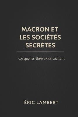 Macron et les sociétés secrètes: Comment les élites invisibles façonnent le pouvoir - Eric Lambert - cover