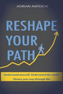 Reshape Your Path: Understand yourself. Understand the world. Choose your way through life. - Adrian Antochi - cover