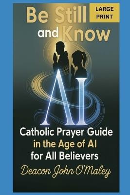 Be Still and Know: Catholic Prayer in the Age of AI for All Believers - Deacon John O'Maley - cover