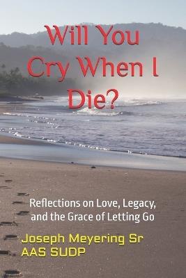 Will You Cry When I Die?: Reflections on Love, Legacy, and the Grace of Letting Go - Joseph Meyering Aas Sudp - cover