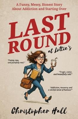 Last Round at Lottie's: A Funny, Messy, Honest Story About Addiction and Starting Over - Christopher Hall - cover