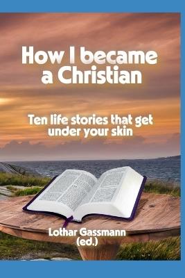 How I became a Christian: Ten life stories that get under your skin - Lothar Gassmann - cover
