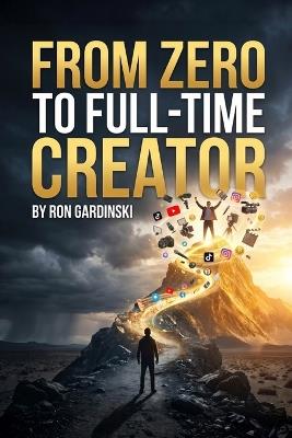 From Zero to Full-Time Creator: The Self-Taught Pro's Roadmap to Building a Loyal Audience, Monetizing Your Content, and Building a Thriving Creator Business - Ron Gardinski - cover
