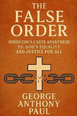 The False Order: Hinduism's Caste Apartheid vs. God's equality and Justice for All - George Anthony Paul - cover