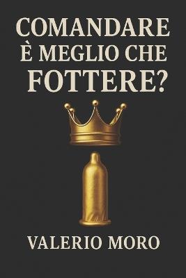 Comandare è meglio che fottere?: Filosofia spiccia per tempi bastardi - Valerio Moro - cover