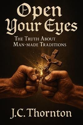 Open Your Eyes: The Truth About Man-made Traditions - Jc Thornton - cover