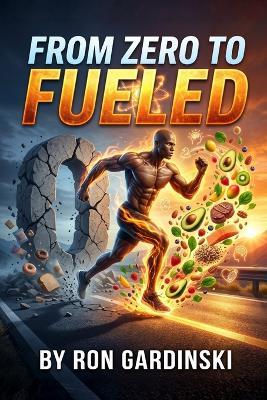 From Zero to Fueled: The Self-Taught Pro's Roadmap to Mastering Your Macronutrients, Building a Sustainable Meal System, and Fueling a High-Performance Mind and Body - Ron Gardinski - cover