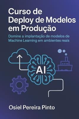 Curso de Deploy de Modelos em Produção: Domine a implantação de modelos de Machine Learning em ambientes reais - Osiel Pinto - cover