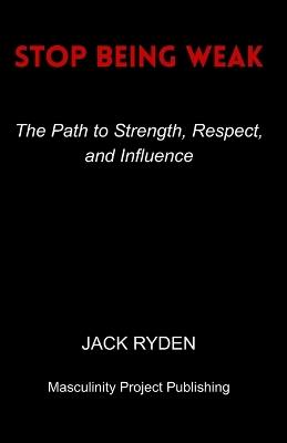 Stop Being Weak: The Path to Strength, Respect, and Influence - Jack Ryden - cover