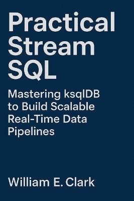 Practical Stream SQL: Mastering ksqlDB to Build Scalable Real-Time Data Pipelines - William E Clark - cover