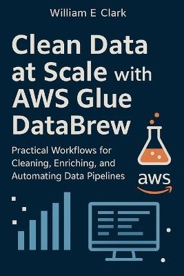Clean Data at Scale with AWS Glue DataBrew: Practical Workflows for Cleaning, Enriching, and Automating Data Pipelines - William E Clark - cover