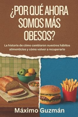 ¿Por Qué Ahora Somos Más Obesos?: La historia de cómo cambiaron nuestros hábitos alimenticios y cómo volver a recuperarlo - Maximo Guzman - cover