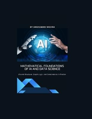 Mathematical Foundations of AI and Data Science: Discrete Structures, Graphs, Logic, and Combinatorics in Practice - Anshuman Mishra - cover