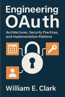 Engineering OAuth: Architectures, Security Practices, and Implementation Patterns - William E Clark - cover