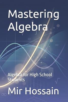 Mastering Algebra: Algebra for high school students - Mir Hossain - cover