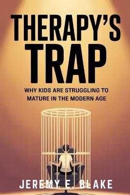 Therapy's Trap: Why Kids Are Struggling to Mature in the Modern Age - Jeremy E Blake - cover