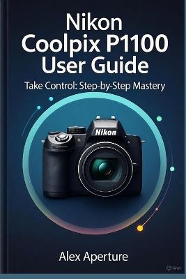 Nikon Coolpix P1100 User Guide: Take Control: Step-by-Step Mastery - Alex Aperture - cover