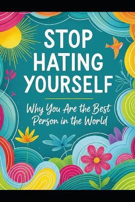 Stop Hating Yourself!!: Why You Are the Best Person in the World!! - Sara Rose - cover