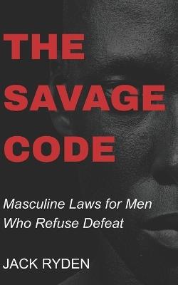 The Savage Code: Masculine Laws for Men Who Refuse Defeat - Jack Ryden - cover